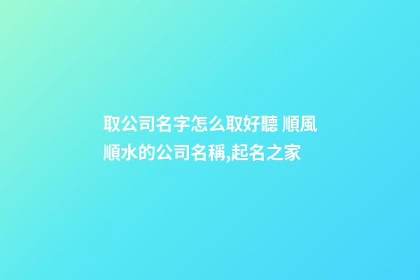 取公司名字怎么取好聽 順風順水的公司名稱,起名之家-第1張-公司起名-玄機派